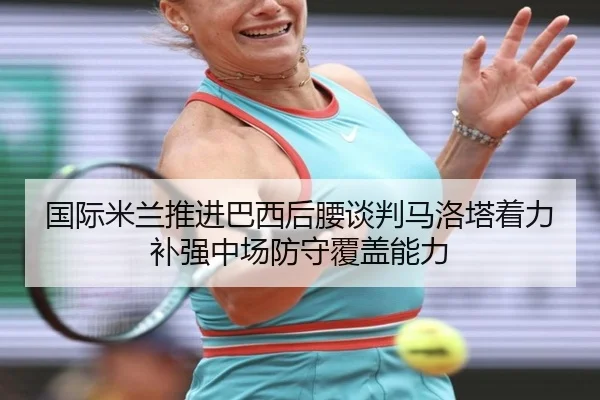 国际米兰推进巴西后腰谈判马洛塔着力补强中场防守覆盖能力