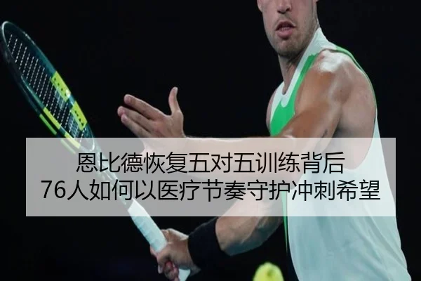 恩比德恢复五对五训练背后 76人如何以医疗节奏守护冲刺希望