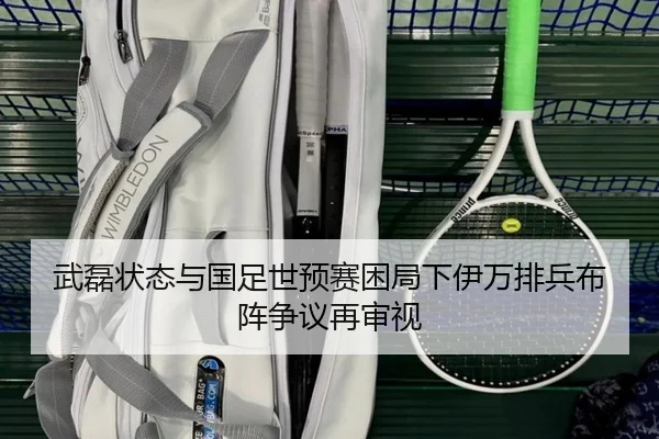 武磊状态与国足世预赛困局下伊万排兵布阵争议再审视