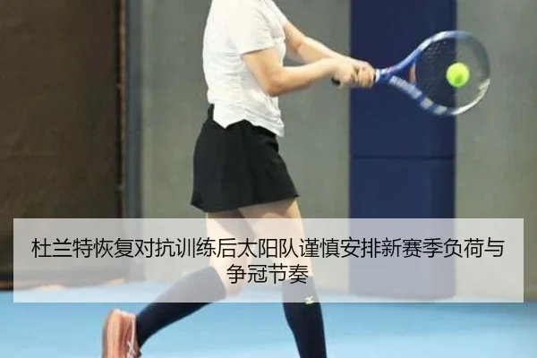 杜兰特恢复对抗训练后太阳队谨慎安排新赛季负荷与争冠节奏